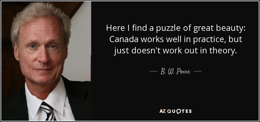 Here I find a puzzle of great beauty: Canada works well in practice, but just doesn't work out in theory. - B. W. Powe