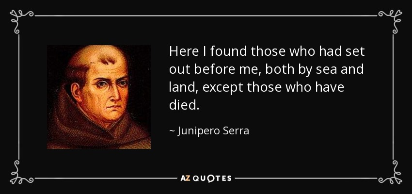 Here I found those who had set out before me, both by sea and land, except those who have died. - Junipero Serra
