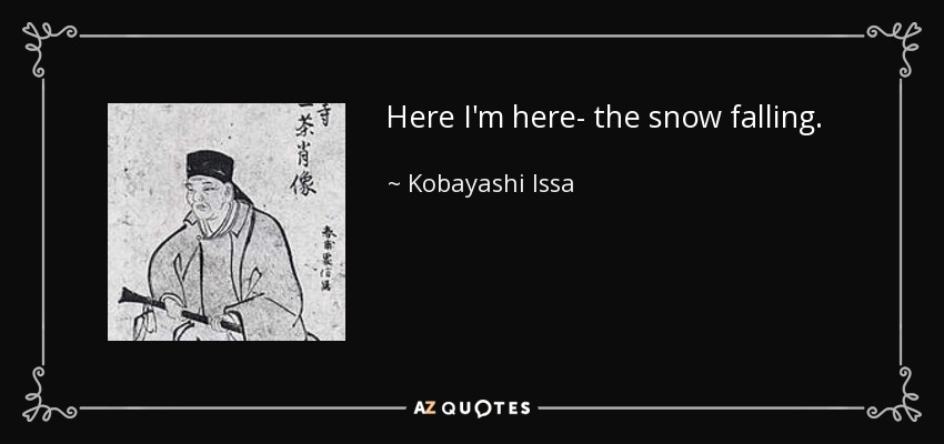 Here I'm here- the snow falling. - Kobayashi Issa