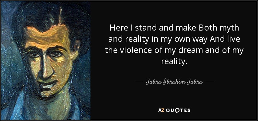 Here I stand and make Both myth and reality in my own way And live the violence of my dream and of my reality. - Jabra Ibrahim Jabra
