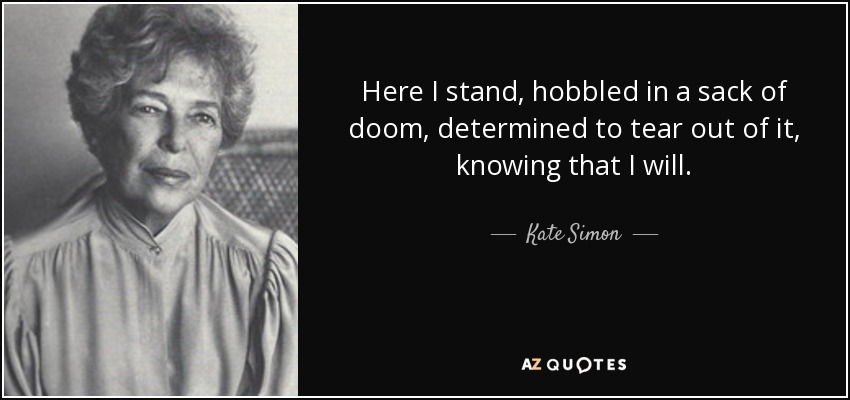 Here I stand, hobbled in a sack of doom, determined to tear out of it, knowing that I will. - Kate Simon
