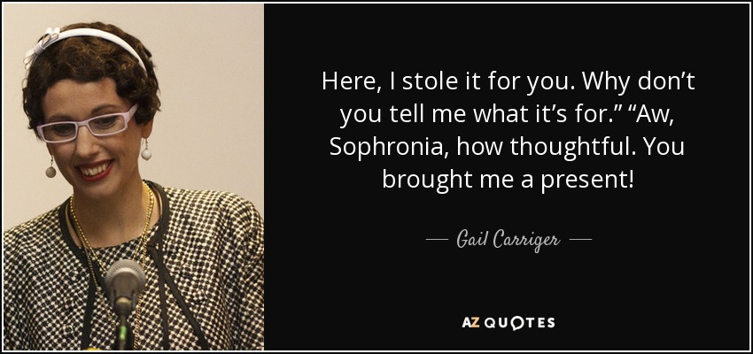 Here, I stole it for you. Why don’t you tell me what it’s for.” “Aw, Sophronia, how thoughtful. You brought me a present! - Gail Carriger