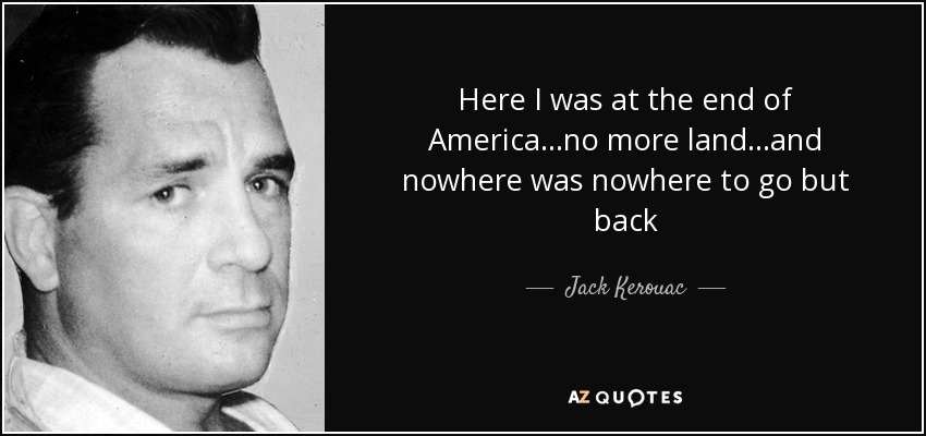 Here I was at the end of America...no more land...and nowhere was nowhere to go but back - Jack Kerouac