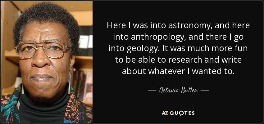 Here I was into astronomy, and here into anthropology, and there I go into geology. It was much more fun to be able to research and write about whatever I wanted to. - Octavia Butler