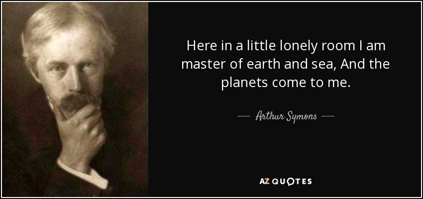 Here in a little lonely room I am master of earth and sea, And the planets come to me. - Arthur Symons