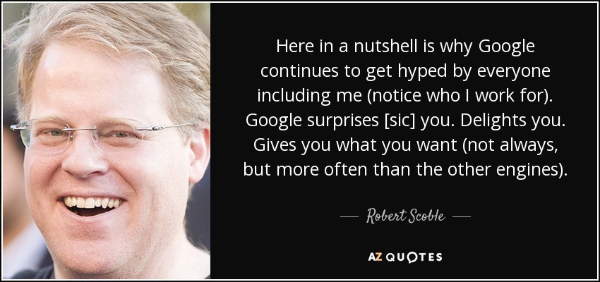 Here in a nutshell is why Google continues to get hyped by everyone including me (notice who I work for). Google surprises [sic] you. Delights you. Gives you what you want (not always, but more often than the other engines). - Robert Scoble