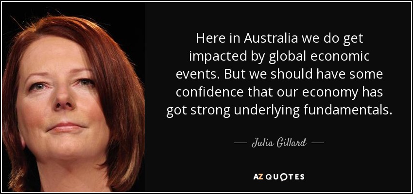 Here in Australia we do get impacted by global economic events. But we should have some confidence that our economy has got strong underlying fundamentals. - Julia Gillard