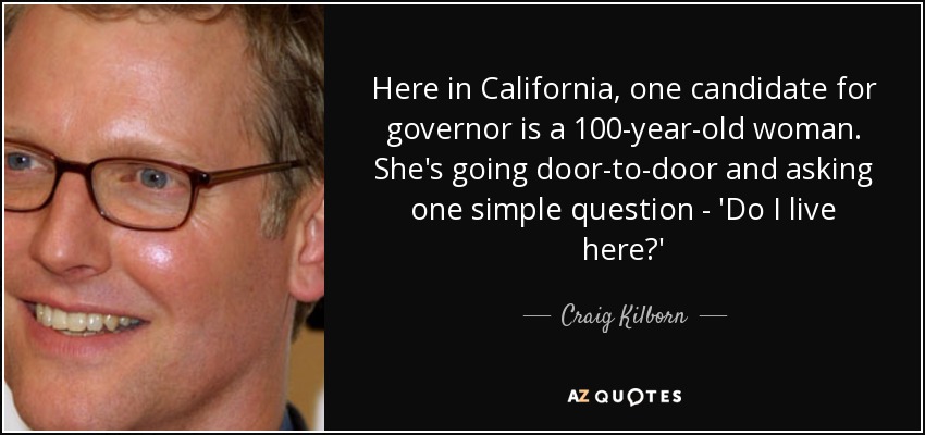 Here in California, one candidate for governor is a 100-year-old woman. She's going door-to-door and asking one simple question - 'Do I live here?' - Craig Kilborn