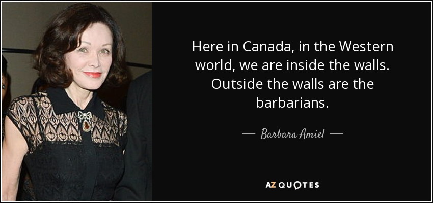 Here in Canada, in the Western world, we are inside the walls. Outside the walls are the barbarians. - Barbara Amiel