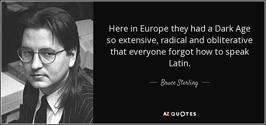 Here in Europe they had a Dark Age so extensive, radical and obliterative that everyone forgot how to speak Latin. - Bruce Sterling