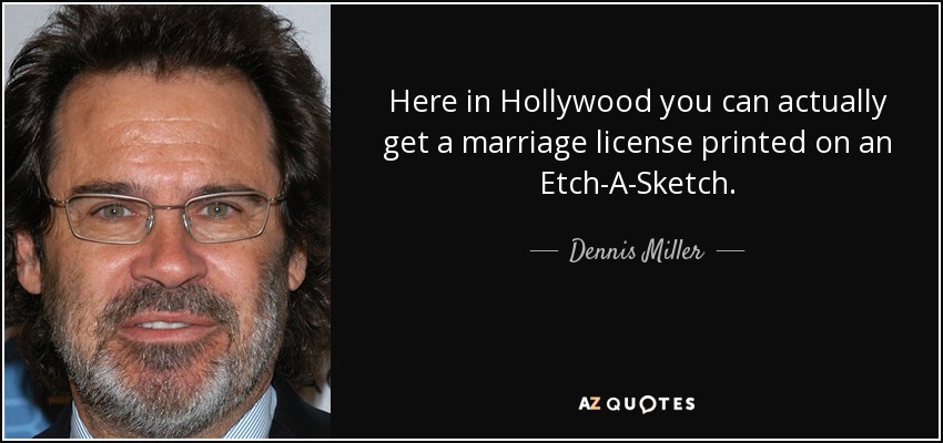 Here in Hollywood you can actually get a marriage license printed on an Etch-A-Sketch. - Dennis Miller