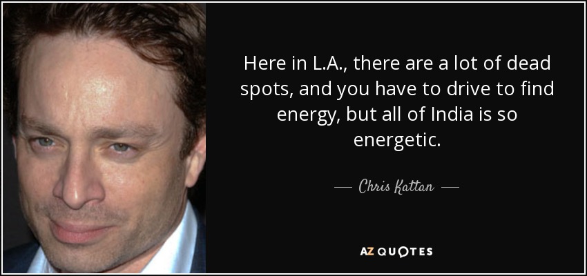 Here in L.A., there are a lot of dead spots, and you have to drive to find energy, but all of India is so energetic. - Chris Kattan