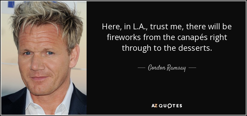 Here, in L.A., trust me, there will be fireworks from the canapés right through to the desserts. - Gordon Ramsay