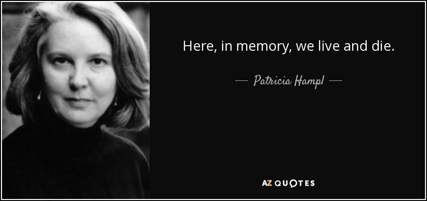 Here, in memory, we live and die. - Patricia Hampl