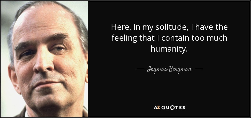 Here, in my solitude, I have the feeling that I contain too much humanity. - Ingmar Bergman