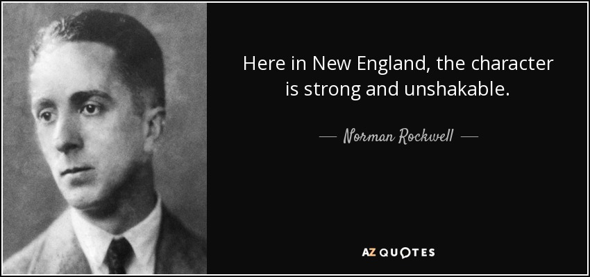 Here in New England, the character is strong and unshakable. - Norman Rockwell