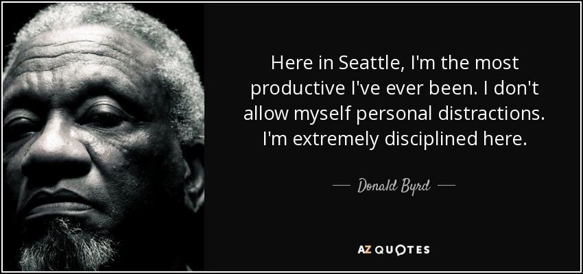 Here in Seattle, I'm the most productive I've ever been. I don't allow myself personal distractions. I'm extremely disciplined here. - Donald Byrd