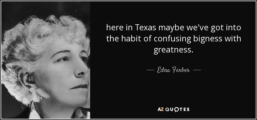 here in Texas maybe we've got into the habit of confusing bigness with greatness. - Edna Ferber