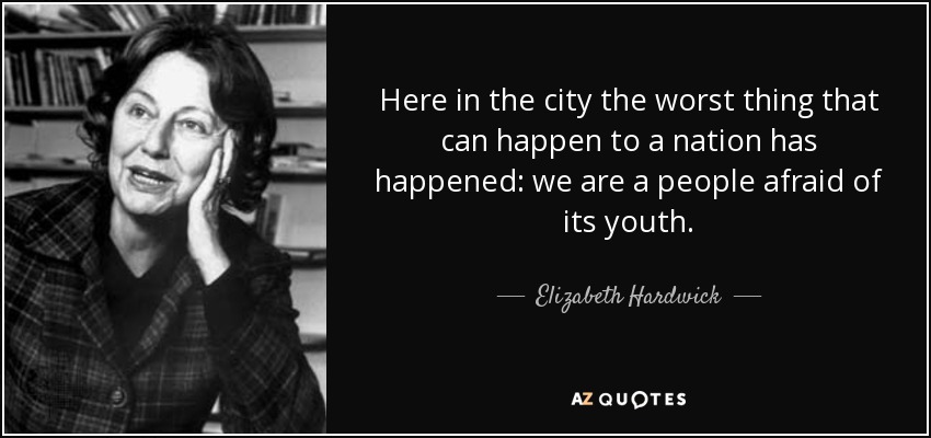 Here in the city the worst thing that can happen to a nation has happened: we are a people afraid of its youth. - Elizabeth Hardwick