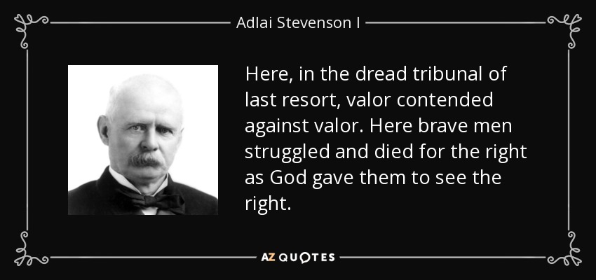 Here, in the dread tribunal of last resort, valor contended against valor. Here brave men struggled and died for the right as God gave them to see the right. - Adlai Stevenson I