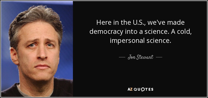 Here in the U.S., we've made democracy into a science. A cold, impersonal science. - Jon Stewart