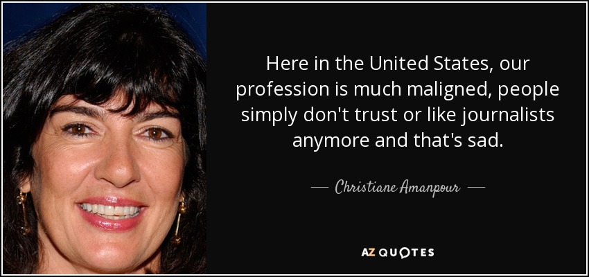 Here in the United States, our profession is much maligned, people simply don't trust or like journalists anymore and that's sad. - Christiane Amanpour