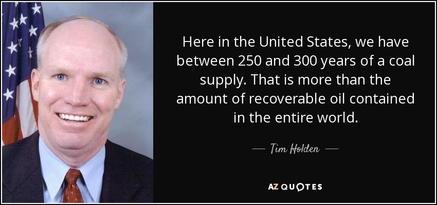Here in the United States, we have between 250 and 300 years of a coal supply. That is more than the amount of recoverable oil contained in the entire world. - Tim Holden