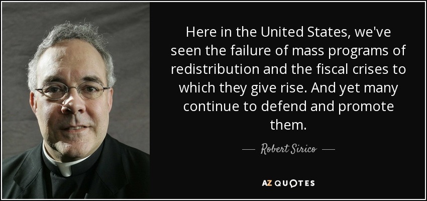 Here in the United States, we've seen the failure of mass programs of redistribution and the fiscal crises to which they give rise. And yet many continue to defend and promote them. - Robert Sirico