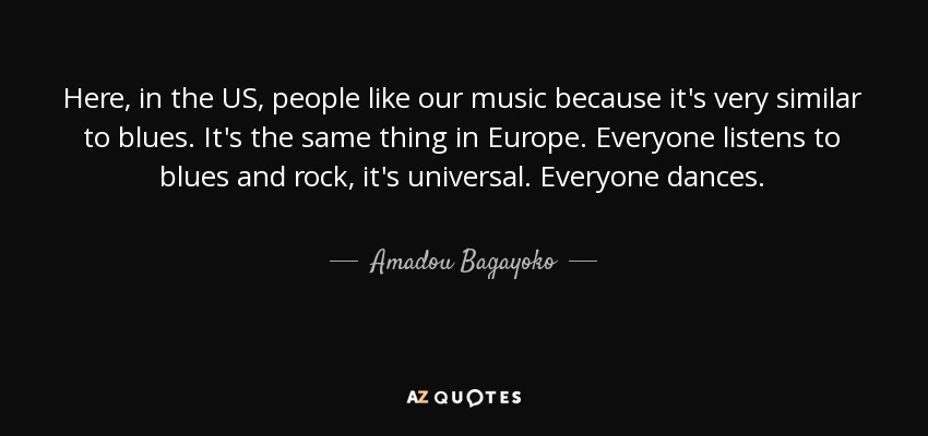 Here, in the US, people like our music because it's very similar to blues. It's the same thing in Europe. Everyone listens to blues and rock, it's universal. Everyone dances. - Amadou Bagayoko