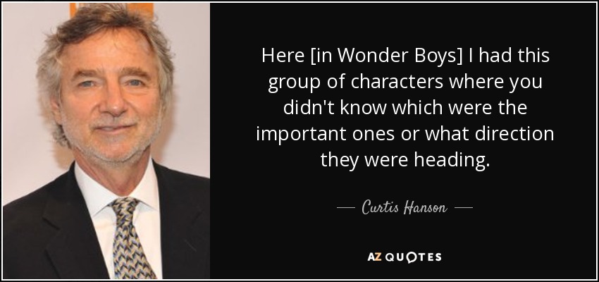 Here [in Wonder Boys] I had this group of characters where you didn't know which were the important ones or what direction they were heading. - Curtis Hanson