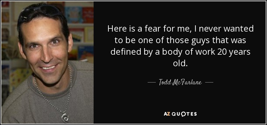 Here is a fear for me, I never wanted to be one of those guys that was defined by a body of work 20 years old. - Todd McFarlane