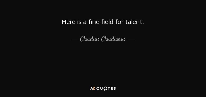Here is a fine field for talent. - Claudius Claudianus