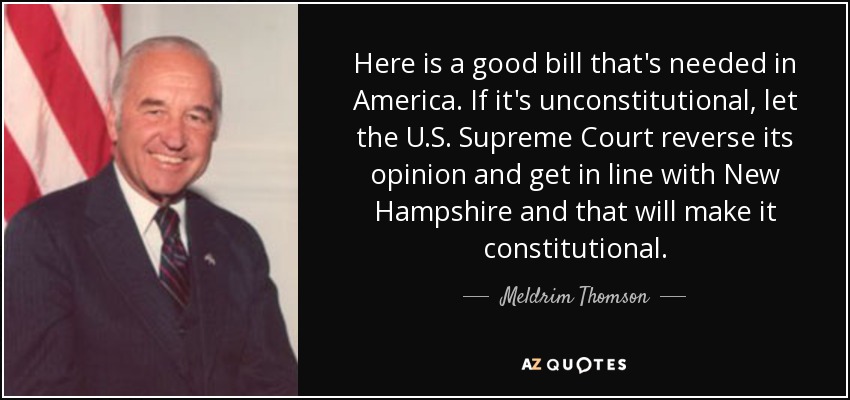 Here is a good bill that's needed in America. If it's unconstitutional, let the U.S. Supreme Court reverse its opinion and get in line with New Hampshire and that will make it constitutional. - Meldrim Thomson, Jr.
