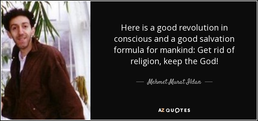 Here is a good revolution in conscious and a good salvation formula for mankind: Get rid of religion, keep the God! - Mehmet Murat Ildan