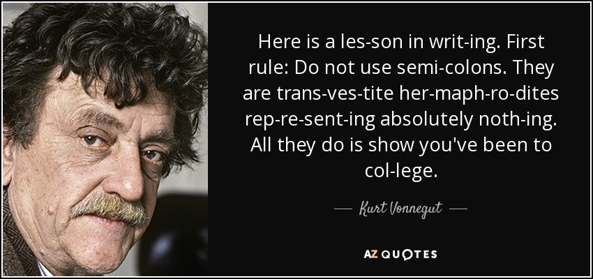 Here is a les­son in writ­ing. First rule: Do not use semi­colons. They are trans­ves­tite her­maph­ro­dites rep­re­sent­ing absolutely noth­ing. All they do is show you've been to col­lege. - Kurt Vonnegut