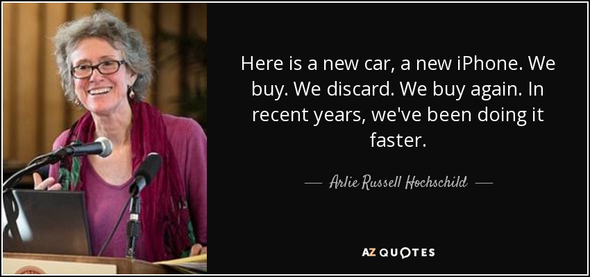 Here is a new car, a new iPhone. We buy. We discard. We buy again. In recent years, we've been doing it faster. - Arlie Russell Hochschild