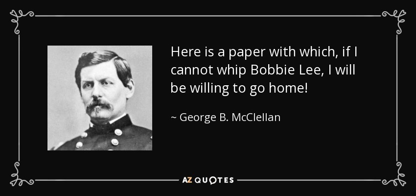 Here is a paper with which, if I cannot whip Bobbie Lee, I will be willing to go home! - George B. McClellan