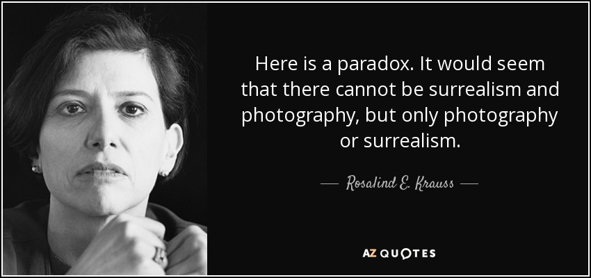 Here is a paradox. It would seem that there cannot be surrealism and photography, but only photography or surrealism. - Rosalind E. Krauss