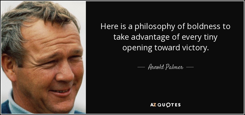 Here is a philosophy of boldness to take advantage of every tiny opening toward victory. - Arnold Palmer