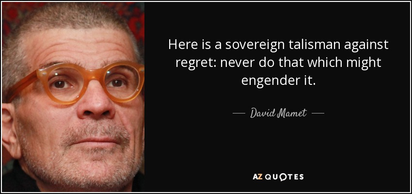 Here is a sovereign talisman against regret: never do that which might engender it. - David Mamet