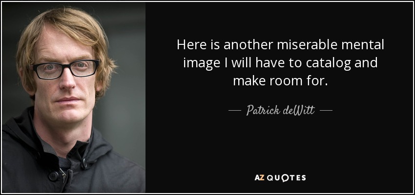 Here is another miserable mental image I will have to catalog and make room for. - Patrick deWitt