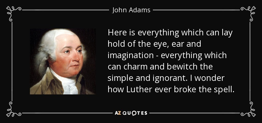 Here is everything which can lay hold of the eye, ear and imagination - everything which can charm and bewitch the simple and ignorant. I wonder how Luther ever broke the spell. - John Adams