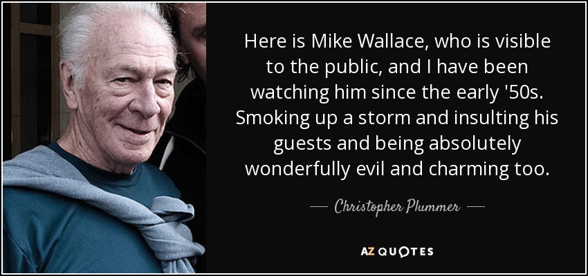 Here is Mike Wallace, who is visible to the public, and I have been watching him since the early '50s. Smoking up a storm and insulting his guests and being absolutely wonderfully evil and charming too. - Christopher Plummer