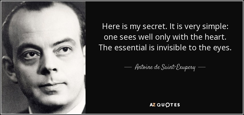 Here is my secret. It is very simple: one sees well only with the heart. The essential is invisible to the eyes. - Antoine de Saint-Exupery