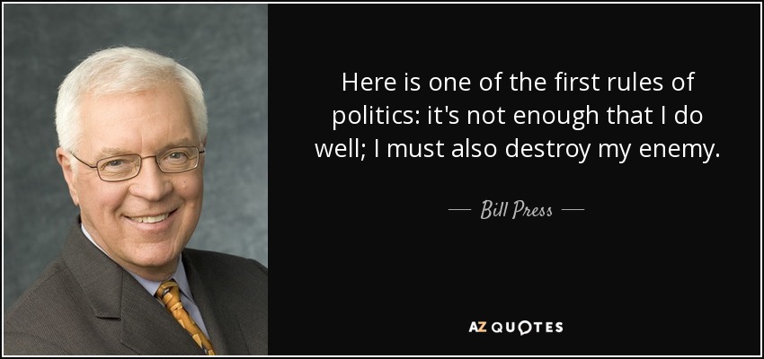 Here is one of the first rules of politics: it's not enough that I do well; I must also destroy my enemy. - Bill Press