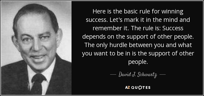Here is the basic rule for winning success. Let's mark it in the mind and remember it. The rule is: Success depends on the support of other people. The only hurdle between you and what you want to be in is the support of other people. - David J. Schwartz