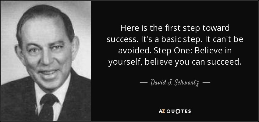 Here is the first step toward success. It's a basic step. It can't be avoided. Step One: Believe in yourself, believe you can succeed. - David J. Schwartz
