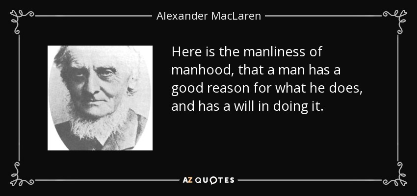 Here is the manliness of manhood, that a man has a good reason for what he does, and has a will in doing it. - Alexander MacLaren