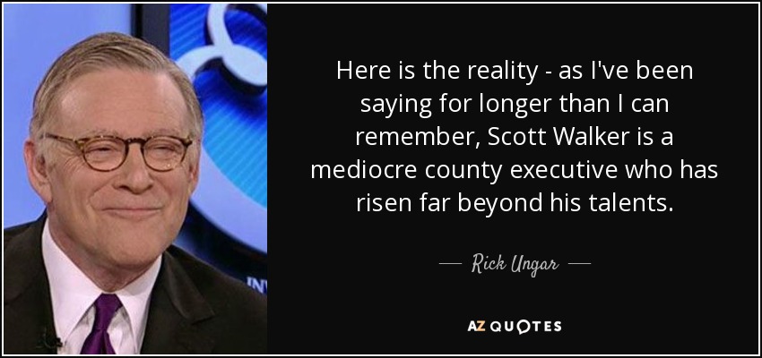 Here is the reality - as I've been saying for longer than I can remember, Scott Walker is a mediocre county executive who has risen far beyond his talents. - Rick Ungar