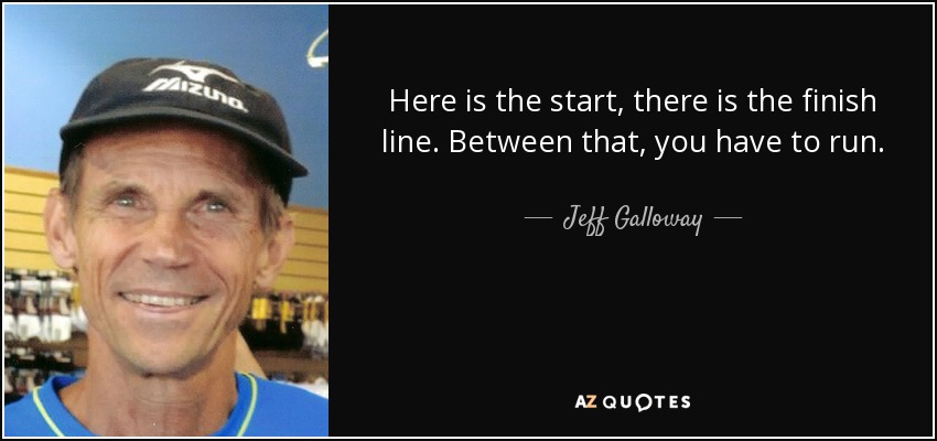 Here is the start, there is the finish line. Between that, you have to run. - Jeff Galloway